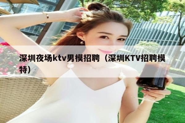 深圳夜场ktv男模招聘（深圳KTV招聘模特）