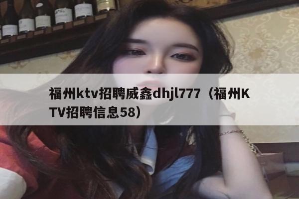 福州ktv招聘威鑫dhjl777（福州KTV招聘信息58）