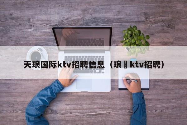 天琅国际ktv招聘信息（琅嬛ktv招聘）