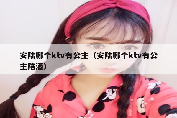 安陆哪个ktv有公主（安陆哪个ktv有公主陪酒）