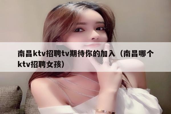 南昌ktv招聘tv期待你的加入（南昌哪个ktv招聘女孩）