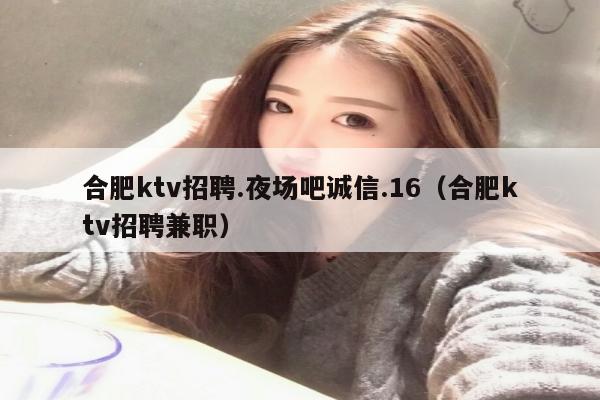 合肥ktv招聘.夜场吧诚信.16（合肥ktv招聘兼职）