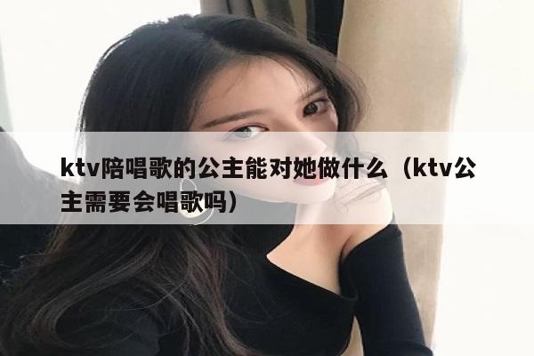 ktv陪唱歌的公主能对她做什么（ktv公主需要会唱歌吗）