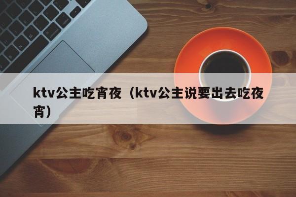 ktv公主吃宵夜（ktv公主说要出去吃夜宵）