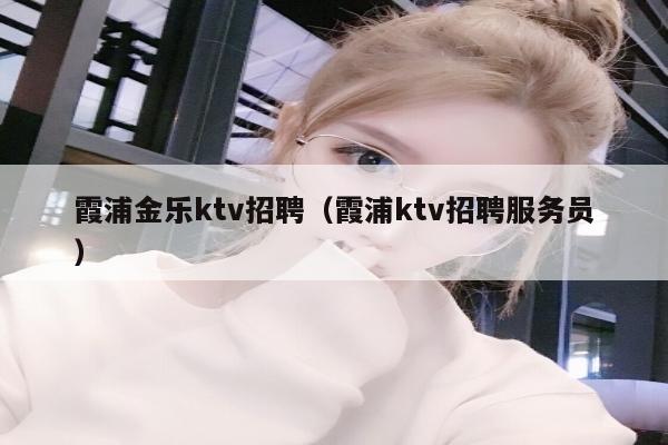 霞浦金乐ktv招聘（霞浦ktv招聘服务员）