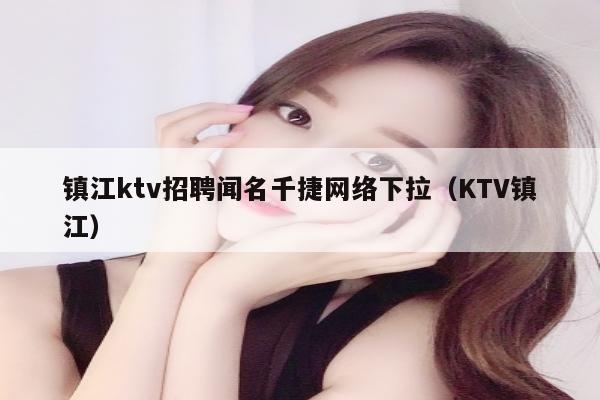 镇江ktv招聘闻名千捷网络下拉（KTV镇江）