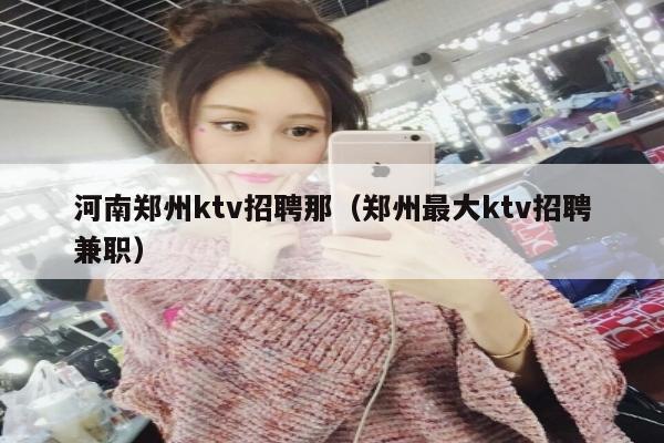 河南郑州ktv招聘那（郑州最大ktv招聘兼职）