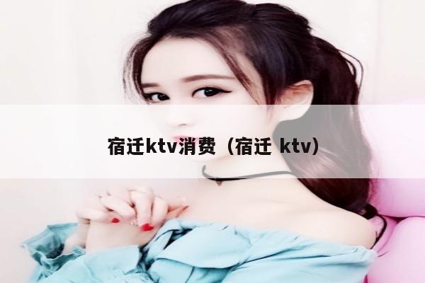 宿迁ktv消费（宿迁 ktv）