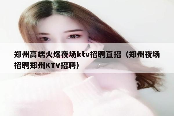 郑州高端火爆夜场ktv招聘直招（郑州夜场招聘郑州KTV招聘）