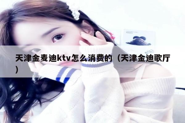 天津金麦迪ktv怎么消费的（天津金迪歌厅）