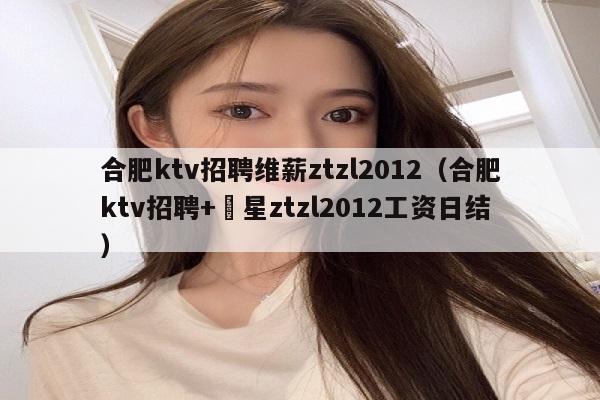 合肥ktv招聘维薪ztzl2012（合肥ktv招聘+嶶星ztzl2012工资日结）