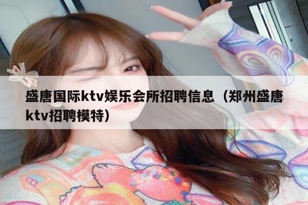 盛唐国际ktv娱乐会所招聘信息（郑州盛唐ktv招聘模特）