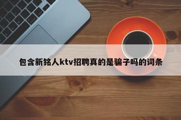 包含新铭人ktv招聘真的是骗子吗的词条