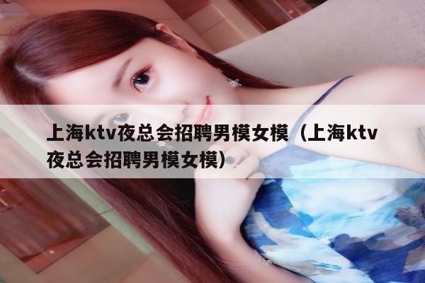 上海ktv夜总会招聘男模女模（上海ktv夜总会招聘男模女模）