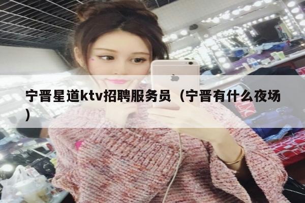 宁晋星道ktv招聘服务员（宁晋有什么夜场）