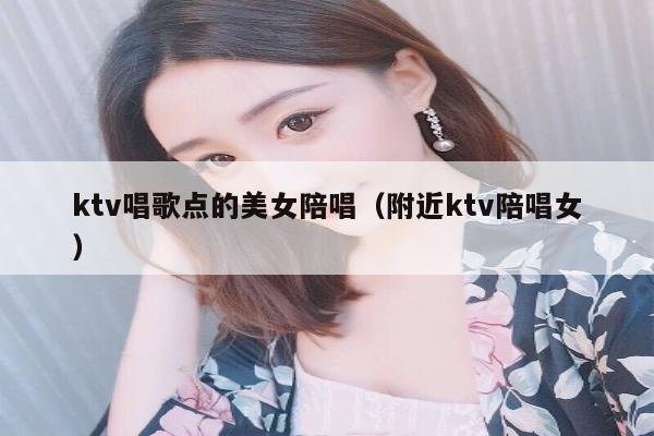 ktv唱歌点的美女陪唱（附近ktv陪唱女）