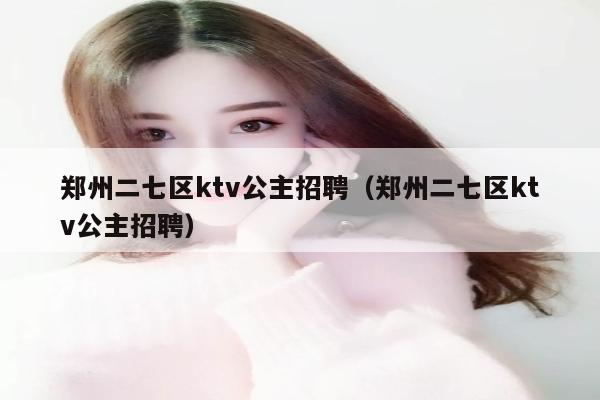 郑州二七区ktv公主招聘（郑州二七区ktv公主招聘）
