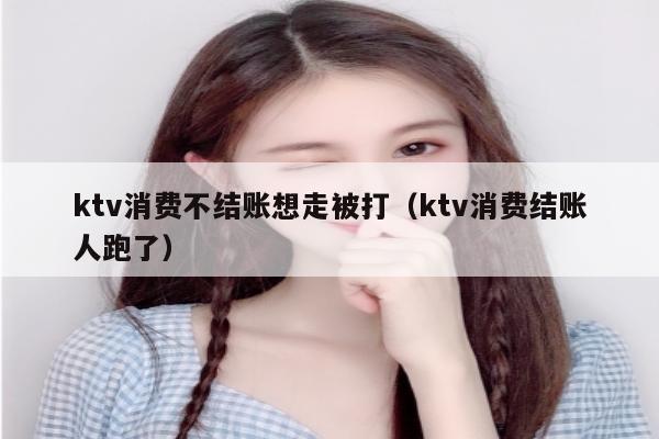 ktv消费不结账想走被打（ktv消费结账人跑了）
