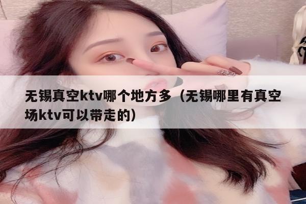 无锡真空ktv哪个地方多（无锡哪里有真空场ktv可以带走的）