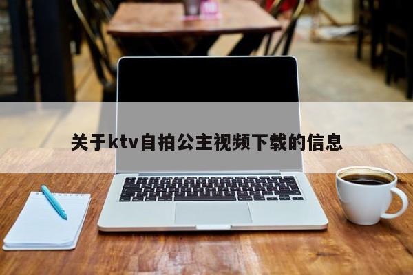 关于ktv自拍公主视频下载的信息