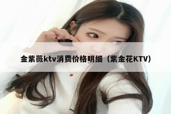 金紫薇ktv消费价格明细（紫金花KTV）
