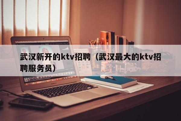 武汉新开的ktv招聘（武汉最大的ktv招聘服务员）