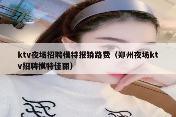 ktv夜场招聘模特报销路费（郑州夜场ktv招聘模特佳丽）