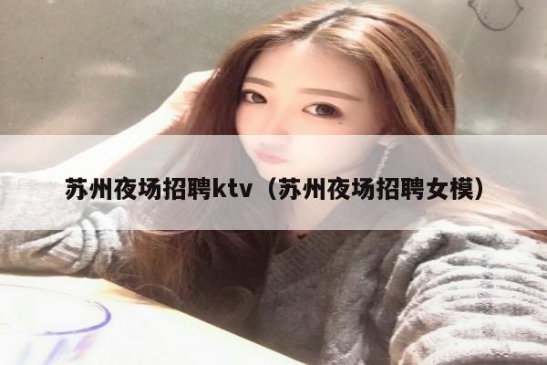 苏州夜场招聘ktv（苏州夜场招聘女模）