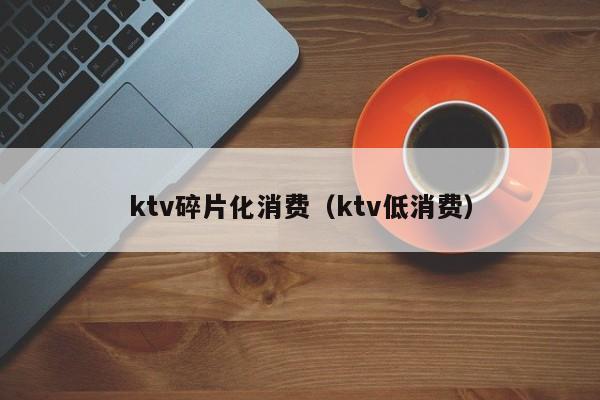 ktv碎片化消费（ktv低消费）