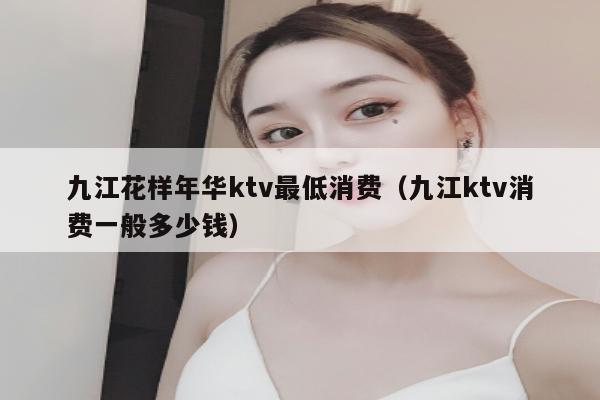 九江花样年华ktv最低消费（九江ktv消费一般多少钱）