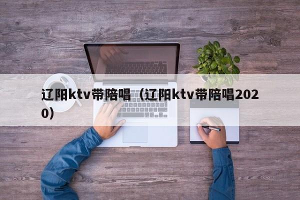 辽阳ktv带陪唱（辽阳ktv带陪唱2020）