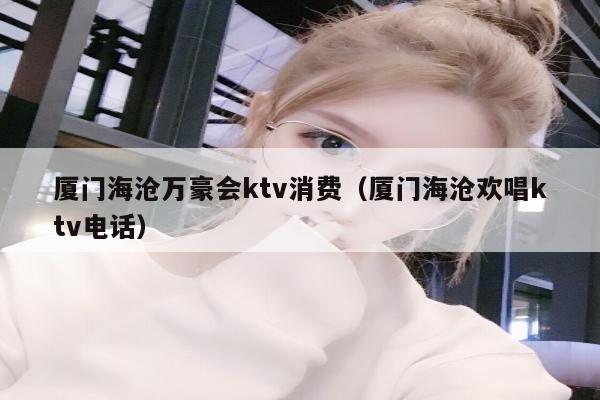 厦门海沧万豪会ktv消费（厦门海沧欢唱ktv电话）