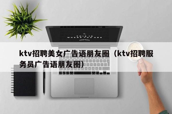 ktv招聘美女广告语朋友圈（ktv招聘服务员广告语朋友圈）