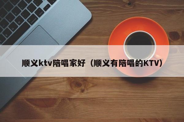 顺义ktv陪唱家好（顺义有陪唱的KTV）