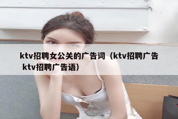 ktv招聘女公关的广告词（ktv招聘广告 ktv招聘广告语）