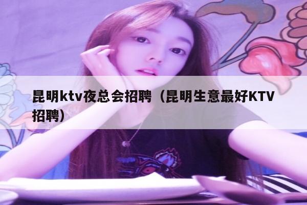 昆明ktv夜总会招聘（昆明生意最好KTV招聘）