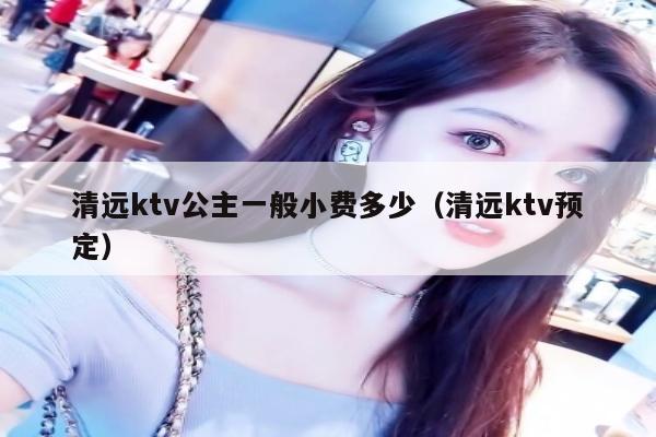 清远ktv公主一般小费多少（清远ktv预定）