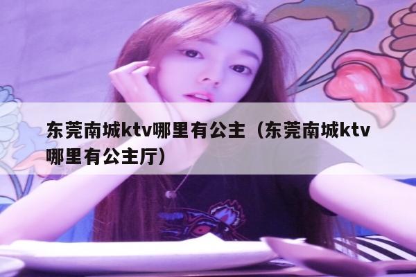 东莞南城ktv哪里有公主（东莞南城ktv哪里有公主厅）