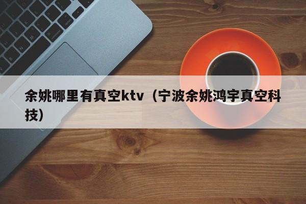 余姚哪里有真空ktv（宁波余姚鸿宇真空科技）