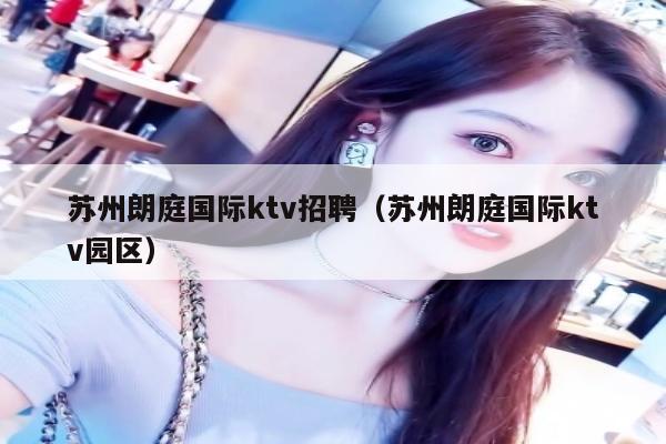 苏州朗庭国际ktv招聘（苏州朗庭国际ktv园区）