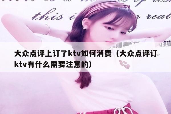大众点评上订了ktv如何消费（大众点评订ktv有什么需要注意的）