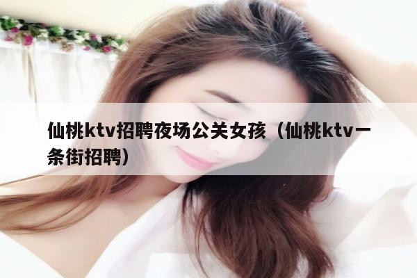 仙桃ktv招聘夜场公关女孩（仙桃ktv一条街招聘）