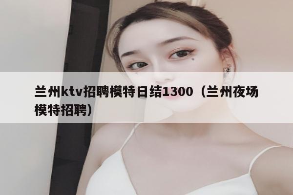 兰州ktv招聘模特日结1300（兰州夜场模特招聘）