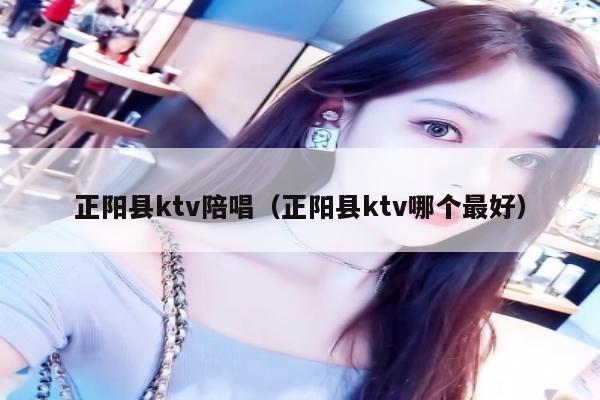 正阳县ktv陪唱（正阳县ktv哪个最好）