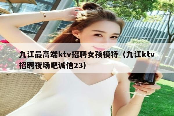 九江最高端ktv招聘女孩模特（九江ktv招聘夜场吧诚信23）