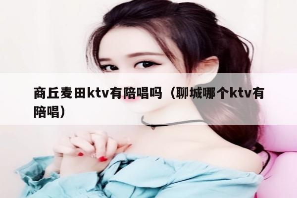 商丘麦田ktv有陪唱吗（聊城哪个ktv有陪唱）