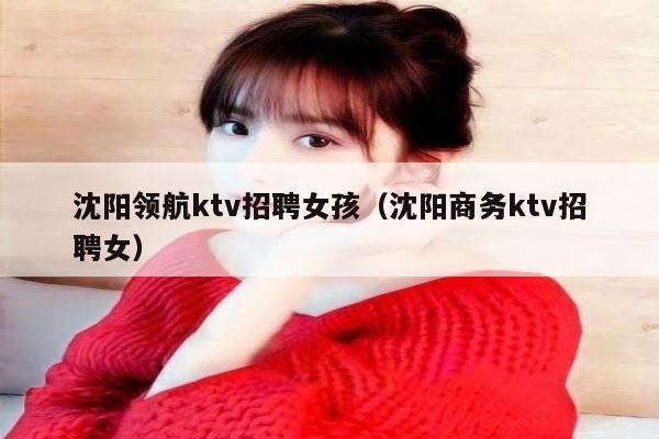 沈阳领航ktv招聘女孩（沈阳商务ktv招聘女）