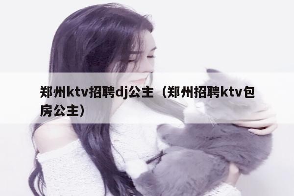 郑州ktv招聘dj公主（郑州招聘ktv包房公主）