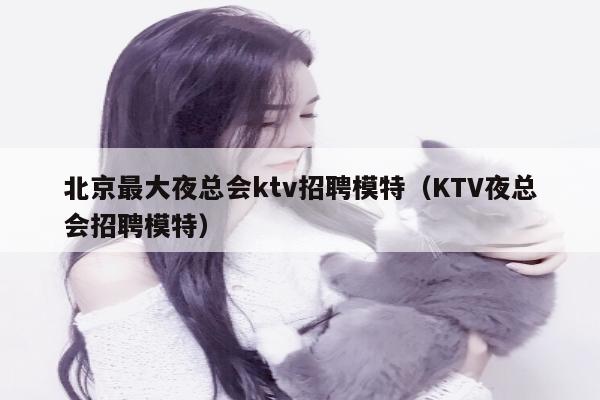 北京最大夜总会ktv招聘模特（KTV夜总会招聘模特）