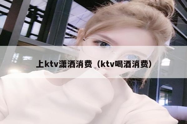 上ktv潇洒消费（ktv喝酒消费）